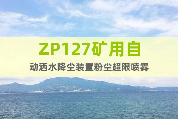 ZP127矿用自动洒水降尘装置粉尘超限喷雾