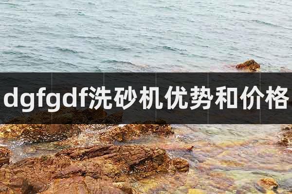 dgfgdf洗砂機優(yōu)勢和價格