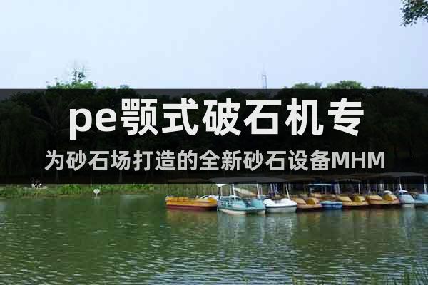 pe顎式破石機(jī)專為砂石場打造的全新砂石設(shè)備MHM