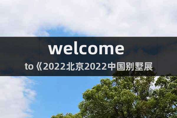 welcome to《2022北京2022中國別墅展》