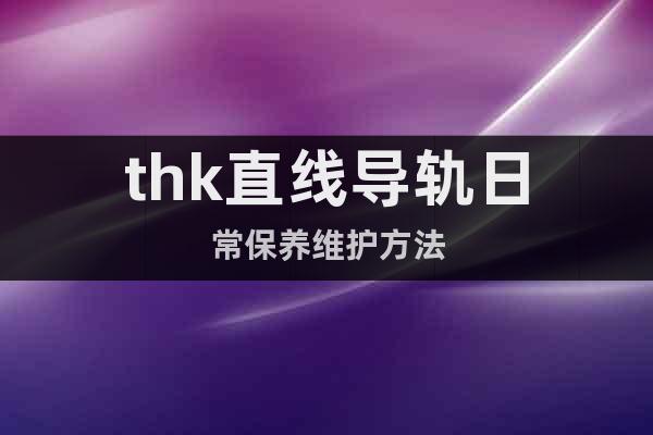 thk直線導(dǎo)軌日常保養(yǎng)維護方法