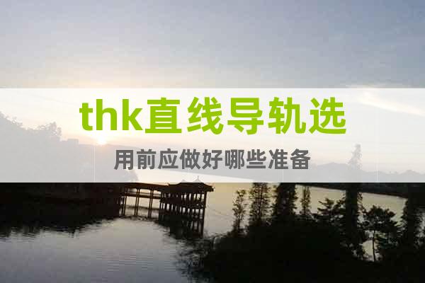 thk直線導(dǎo)軌選用前應(yīng)做好哪些準(zhǔn)備