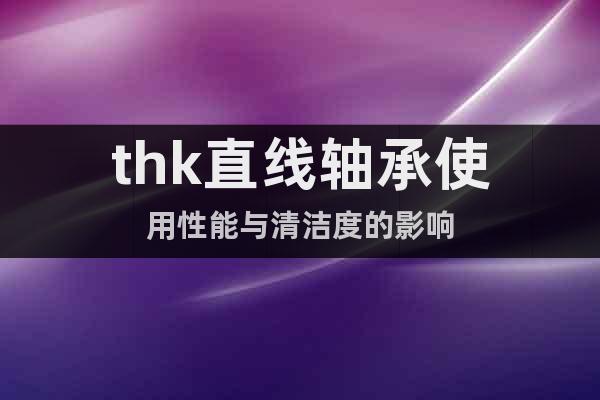 thk直線軸承使用性能與清潔度的影響