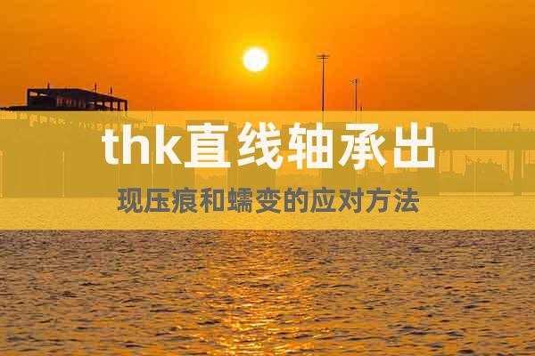 thk直線軸承出現(xiàn)壓痕和蠕變的應(yīng)對(duì)方法