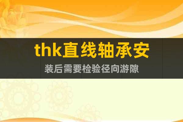 thk直線軸承安裝后需要檢驗(yàn)徑向游隙