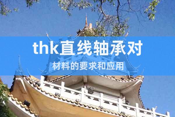thk直線軸承對(duì)材料的要求和應(yīng)用