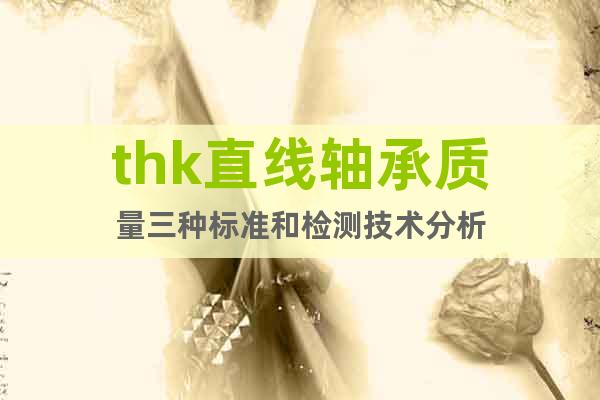 thk直线轴承质量三种标准和检测技术分析
