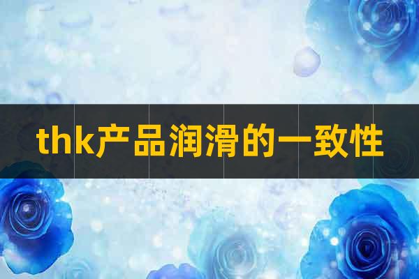 thk產(chǎn)品潤滑的一致性