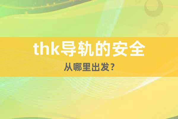 thk導(dǎo)軌的安全從哪里出發(fā)？