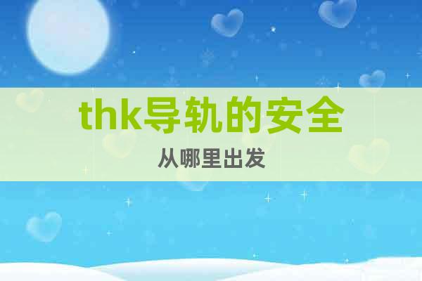thk導(dǎo)軌的安全從哪里出發(fā)