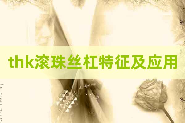 thk滾珠絲杠特征及應(yīng)用