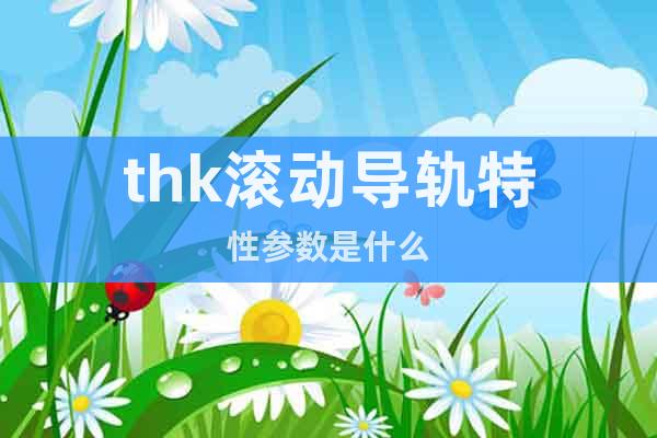 thk滾動導(dǎo)軌特性參數(shù)是什么