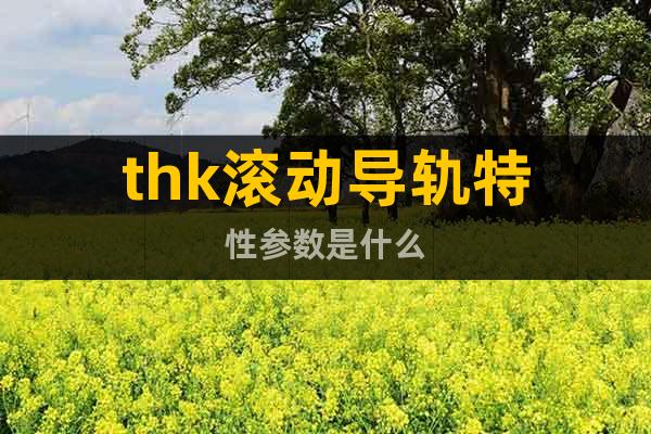thk滾動(dòng)導(dǎo)軌特性參數(shù)是什么