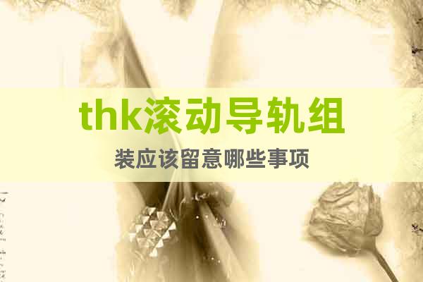 thk滾動導軌組裝應該留意哪些事項