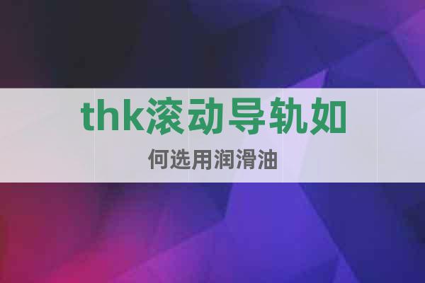 thk滾動(dòng)導(dǎo)軌如何選用潤(rùn)滑油