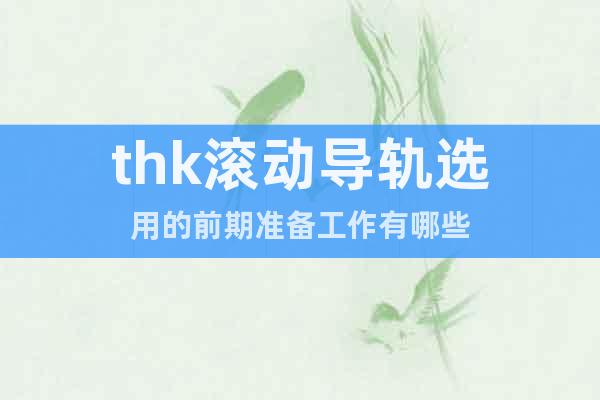 thk滾動導(dǎo)軌選用的前期準(zhǔn)備工作有哪些