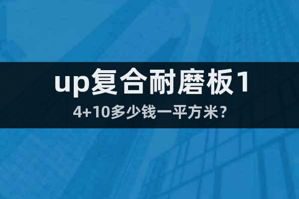 up復(fù)合耐磨板14+10多少錢一平方米？