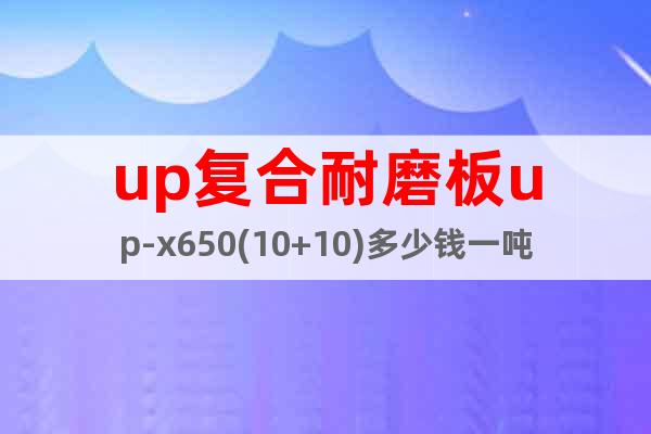 up復(fù)合耐磨板up-x650(10+10)多少錢一噸？