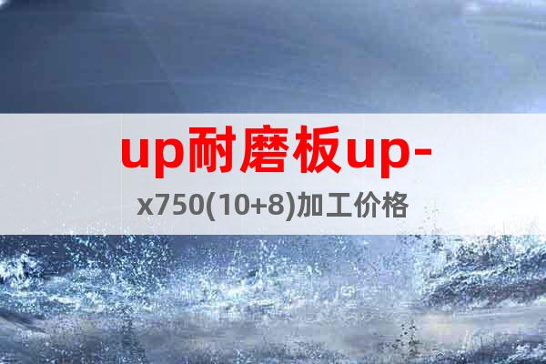 up耐磨板up-x750(10+8)加工價(jià)格