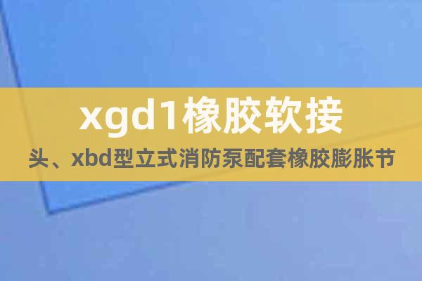 xgd1橡胶软接头、xbd型立式消防泵配套橡胶膨胀节