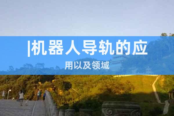 |機(jī)器人導(dǎo)軌的應(yīng)用以及領(lǐng)域