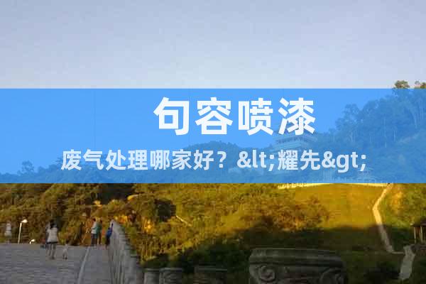 ??? 句容噴漆廢氣處理哪家好？<耀先>咨詢報價（0費用）